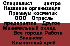 Специалист Call-центра › Название организации ­ Премиум косметик, ООО › Отрасль предприятия ­ Другое › Минимальный оклад ­ 20 000 - Все города Работа » Вакансии   . Камчатский край,Петропавловск-Камчатский г.